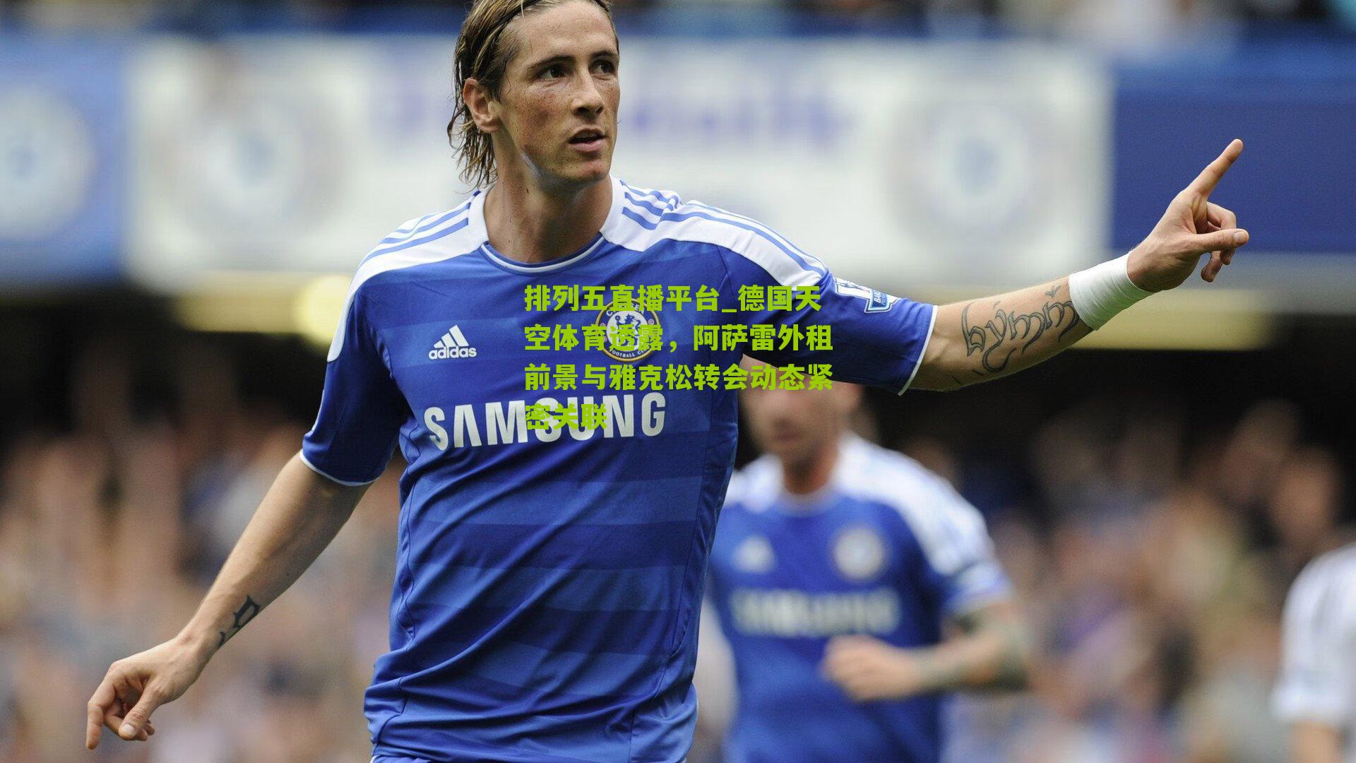 德国天空体育透露,阿萨雷外租前景与雅克松转会动态紧密关联