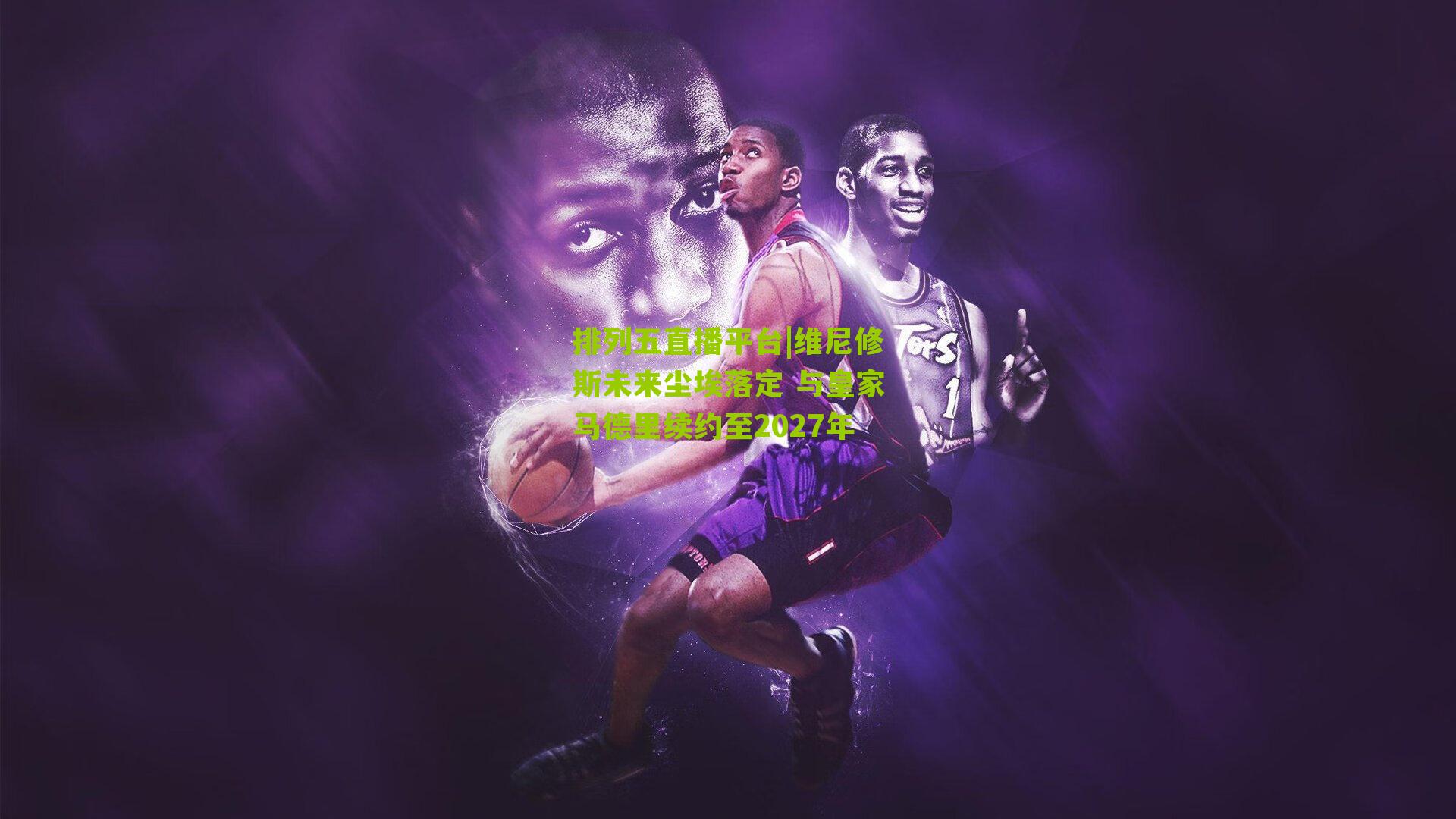 维尼修斯未来尘埃落定 与皇家马德里续约至2027年